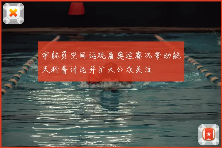 宇航员空间站观看奥运赛况带动航天科普讨论并扩大公众关注