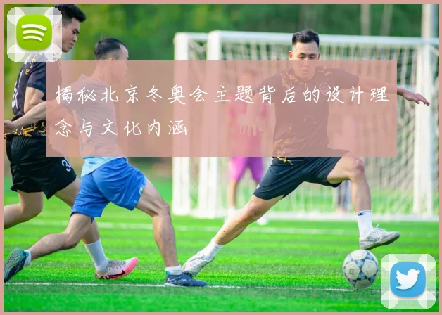 揭秘北京冬奥会主题背后的设计理念与文化内涵