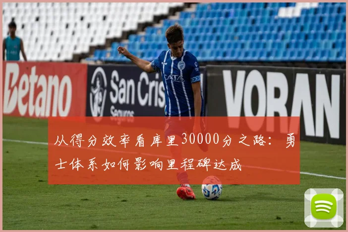 从得分效率看库里30000分之路：勇士体系如何影响里程碑达成