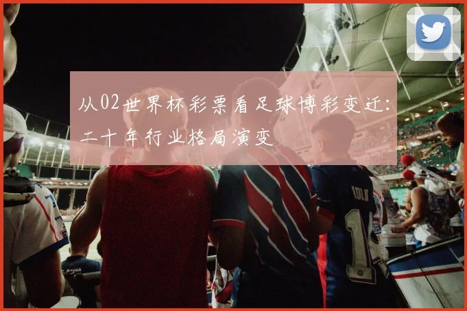 从02世界杯彩票看足球博彩变迁：二十年行业格局演变