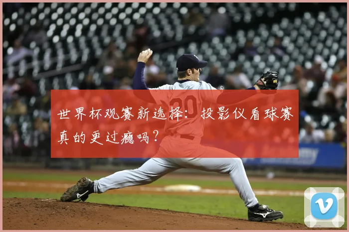 世界杯观赛新选择：投影仪看球赛真的更过瘾吗？